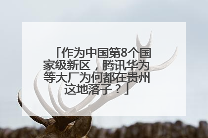 作为中国第8个国家级新区，腾讯华为等大厂为何都在贵州这地落子？