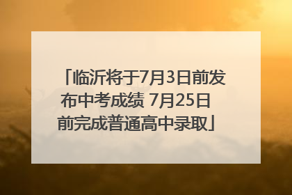 临沂将于7月3日前发布中考成绩 7月25日前完成普通高中录取