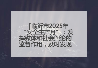 临沂市2025年“安全生产月”：发挥媒体和社会舆论的监督作用，及时发现并消除安全隐患