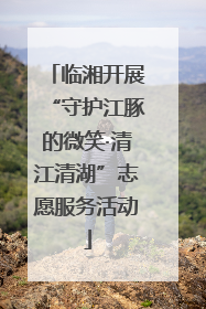 临湘开展“守护江豚的微笑·清江清湖”志愿服务活动
