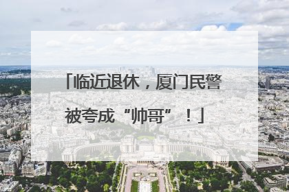 临近退休，厦门民警被夸成“帅哥”！