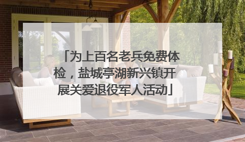 为上百名老兵免费体检，盐城亭湖新兴镇开展关爱退役军人活动