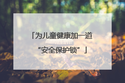 为儿童健康加一道“安全保护锁”