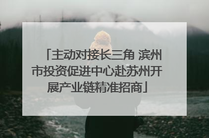 主动对接长三角 滨州市投资促进中心赴苏州开展产业链精准招商