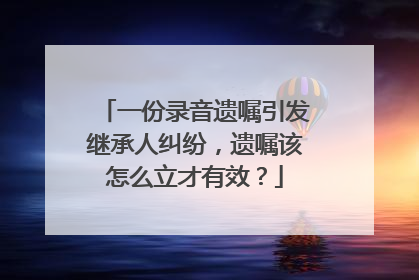 一份录音遗嘱引发继承人纠纷，遗嘱该怎么立才有效？