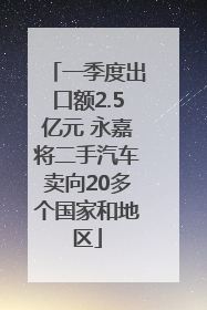 一季度出口额2.5亿元 永嘉将二手汽车卖向20多个国家和地区