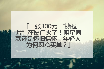 一张300元 “撕拉片”在厦门火了！明星同款还是怀旧情怀，年轻人为何愿意买单？