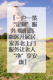 一户一策“定制”服务 绵阳高新区开展居家养老上门服务让老人“净”享安康