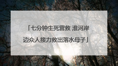 七分钟生死营救 淮河岸边众人接力救出落水母子