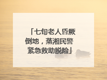 七旬老人昏厥倒地，蒸湘民警紧急救助脱险