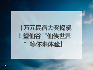 万元民宿大奖揭晓！望仙谷“仙侠世界”等你来体验