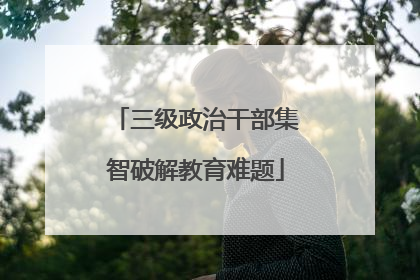 三级政治干部集智破解教育难题