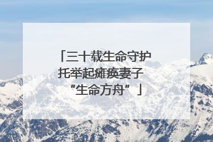 三十载生命守护 托举起瘫痪妻子“生命方舟”