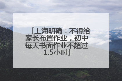 上海明确：不得给家长布置作业，初中每天书面作业不超过1.5小时