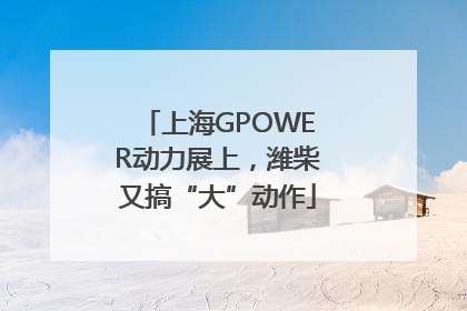 上海GPOWER动力展上，潍柴又搞“大”动作