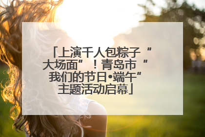 上演千人包粽子“大场面”！青岛市“我们的节日•端午”主题活动启幕
