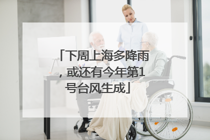 下周上海多降雨，或还有今年第1号台风生成