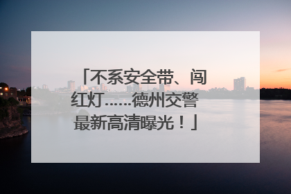 不系安全带、闯红灯……德州交警最新高清曝光！