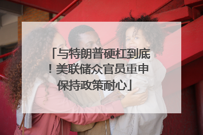 与特朗普硬杠到底！美联储众官员重申保持政策耐心