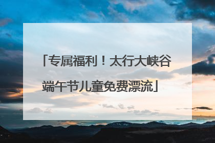 专属福利！太行大峡谷端午节儿童免费漂流