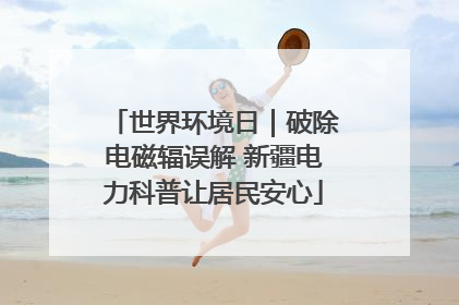 世界环境日｜破除电磁辐误解 新疆电力科普让居民安心