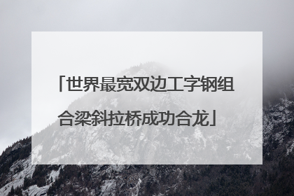 世界最宽双边工字钢组合梁斜拉桥成功合龙