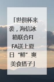 世俱杯来袭，海信冰箱联合FIFA送上夏日“鲜”爽美食搭子
