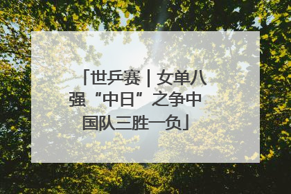 世乒赛｜女单八强“中日”之争中国队三胜一负