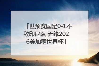 世预赛国足0-1不敌印尼队 无缘2026美加墨世界杯