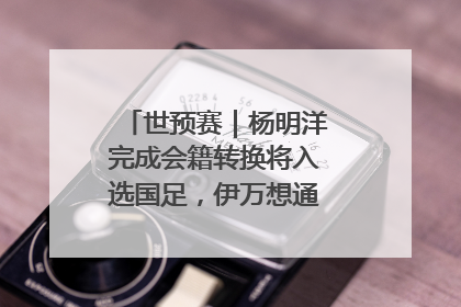 世预赛｜杨明洋完成会籍转换将入选国足，伊万想通了要打双后腰？