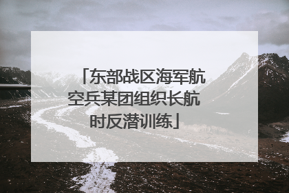 东部战区海军航空兵某团组织长航时反潜训练