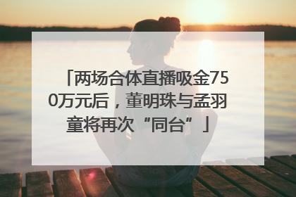 两场合体直播吸金750万元后，董明珠与孟羽童将再次“同台”