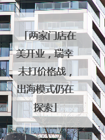 两家门店在美开业，瑞幸未打价格战，出海模式仍在探索