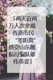 两天近两万人次参观 香港市民“零距离”感受山东舰航母编队雄伟英姿