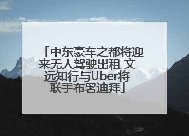 中东豪车之都将迎来无人驾驶出租 文远知行与Uber将联手布署迪拜