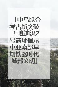 中乌联合考古新突破！班迪汉2号遗址揭示中亚南部早期铁器时代城邦文明