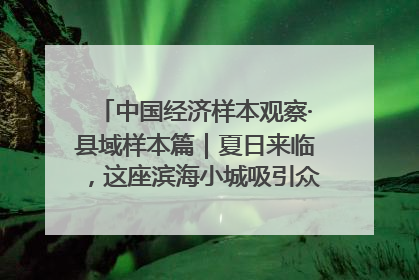 中国经济样本观察·县域样本篇｜夏日来临，这座滨海小城吸引众多年轻人打卡……