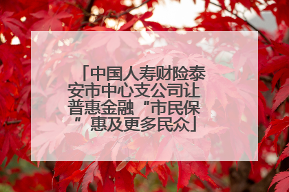 中国人寿财险泰安市中心支公司让普惠金融“市民保”惠及更多民众