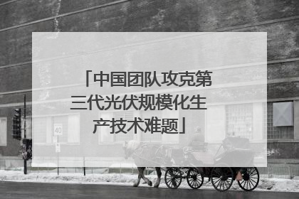 中国团队攻克第三代光伏规模化生产技术难题