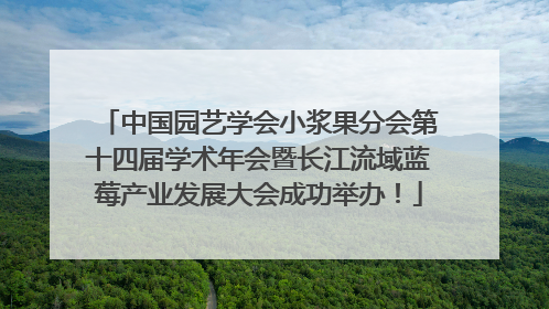 中国园艺学会小浆果分会第十四届学术年会暨长江流域蓝莓产业发展大会成功举办！