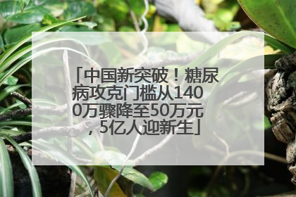 中国新突破！糖尿病攻克门槛从1400万骤降至50万元，5亿人迎新生