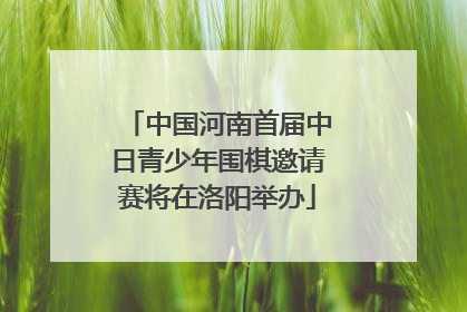 中国河南首届中日青少年围棋邀请赛将在洛阳举办