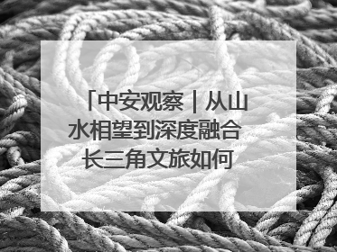 中安观察｜从山水相望到深度融合 长三角文旅如何携手出圈？