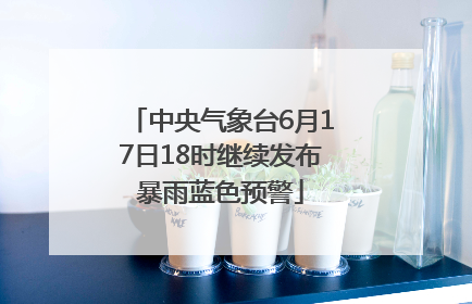 中央气象台6月17日18时继续发布暴雨蓝色预警