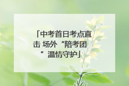 中考首日考点直击 场外“陪考团”温情守护