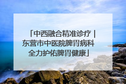 中西融合精准诊疗｜东营市中医院脾胃病科全力护佑脾胃健康