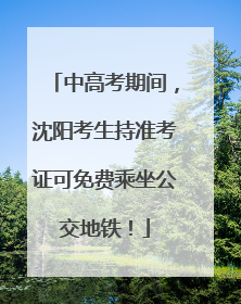 中高考期间，沈阳考生持准考证可免费乘坐公交地铁！