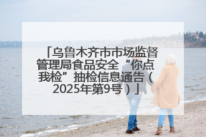 乌鲁木齐市市场监督管理局食品安全“你点我检”抽检信息通告（2025年第9号）