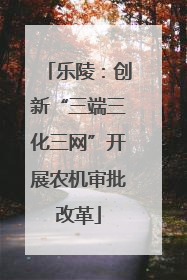 乐陵：创新“三端三化三网”开展农机审批改革