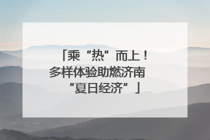 乘“热”而上！多样体验助燃济南“夏日经济”